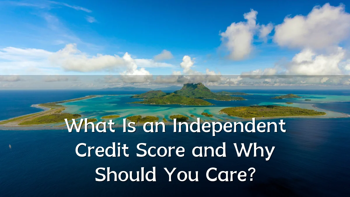 What Is an Independent Credit Score and Why Should You Care?