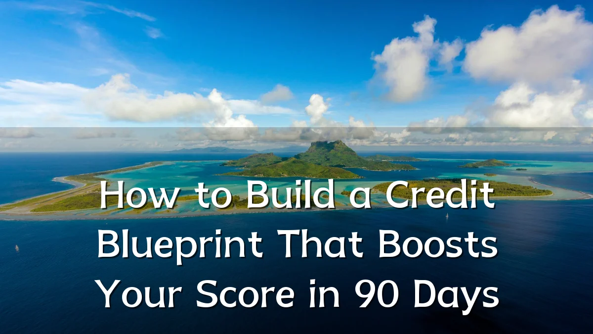 How to Build a Credit Blueprint That Boosts Your Score in 90 Days